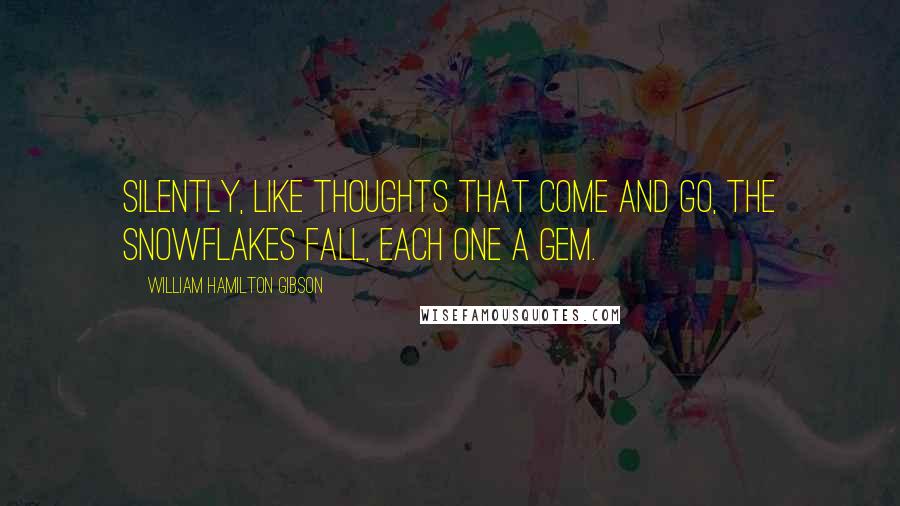 William Hamilton Gibson Quotes: Silently, like thoughts that come and go, the snowflakes fall, each one a gem.