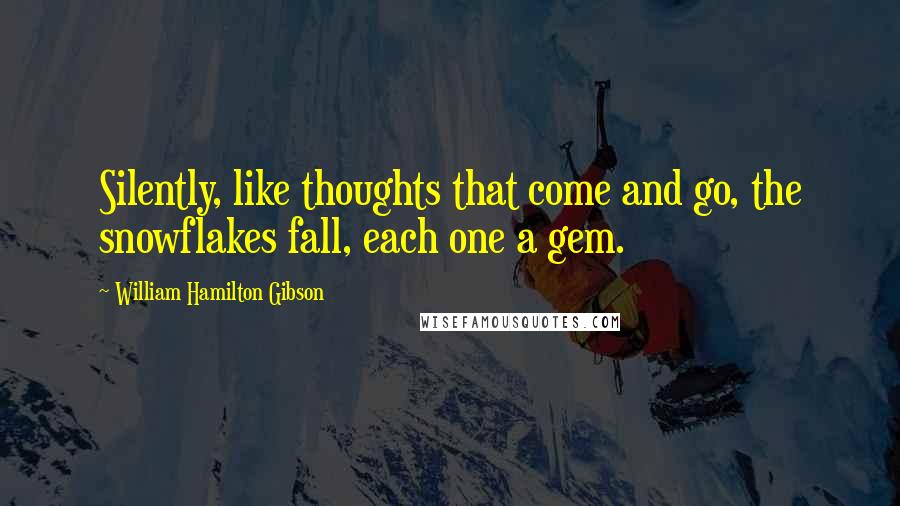 William Hamilton Gibson Quotes: Silently, like thoughts that come and go, the snowflakes fall, each one a gem.