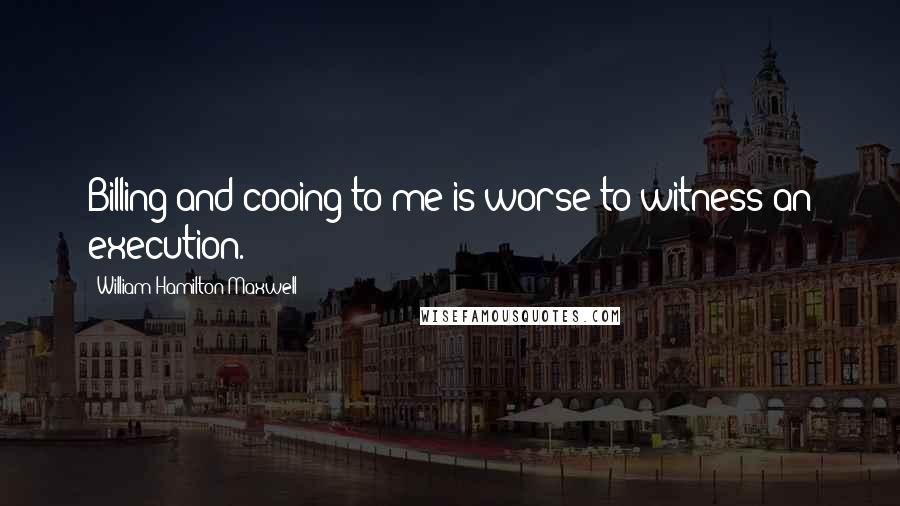 William Hamilton Maxwell Quotes: Billing and cooing to me is worse to witness an execution.