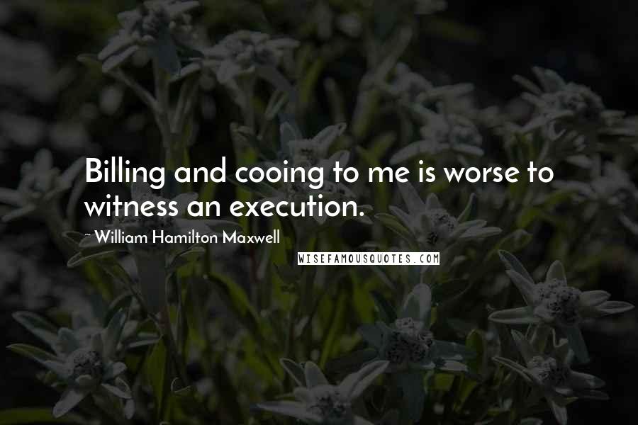 William Hamilton Maxwell Quotes: Billing and cooing to me is worse to witness an execution.