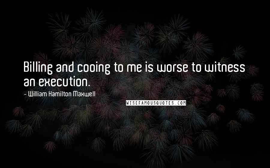 William Hamilton Maxwell Quotes: Billing and cooing to me is worse to witness an execution.