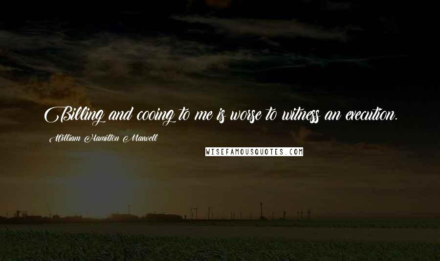 William Hamilton Maxwell Quotes: Billing and cooing to me is worse to witness an execution.