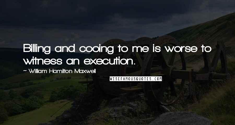William Hamilton Maxwell Quotes: Billing and cooing to me is worse to witness an execution.