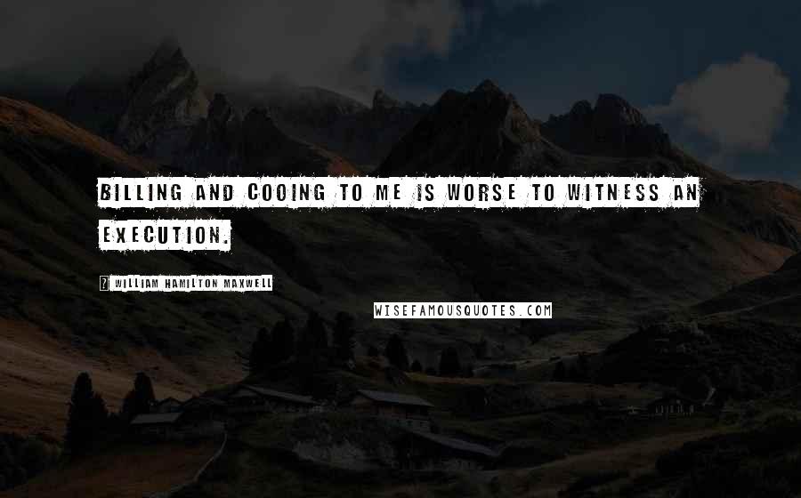 William Hamilton Maxwell Quotes: Billing and cooing to me is worse to witness an execution.