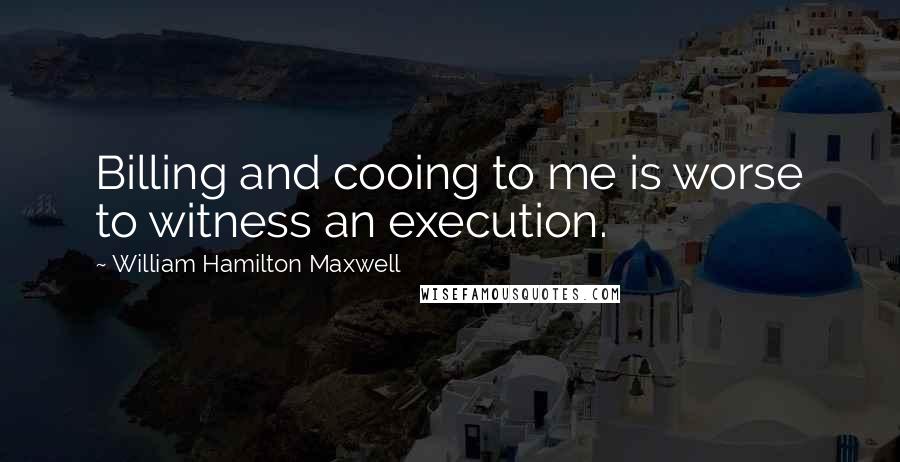 William Hamilton Maxwell Quotes: Billing and cooing to me is worse to witness an execution.
