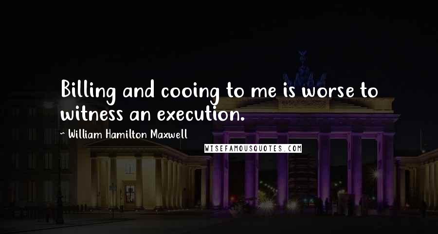 William Hamilton Maxwell Quotes: Billing and cooing to me is worse to witness an execution.