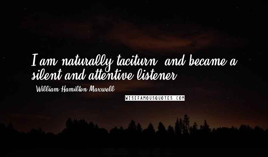 William Hamilton Maxwell Quotes: I am naturally taciturn, and became a silent and attentive listener.