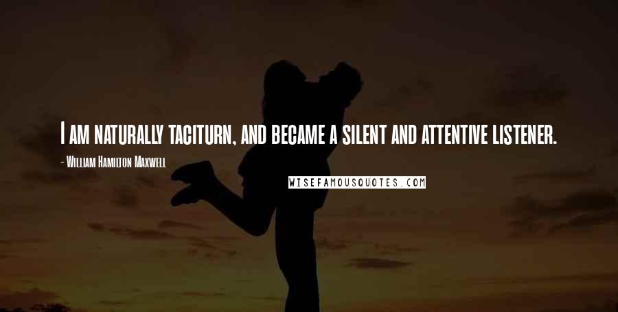 William Hamilton Maxwell Quotes: I am naturally taciturn, and became a silent and attentive listener.