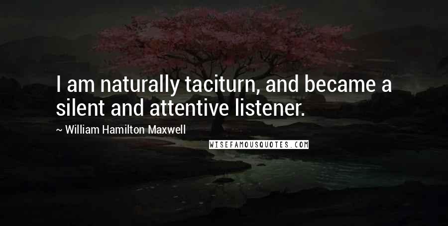 William Hamilton Maxwell Quotes: I am naturally taciturn, and became a silent and attentive listener.