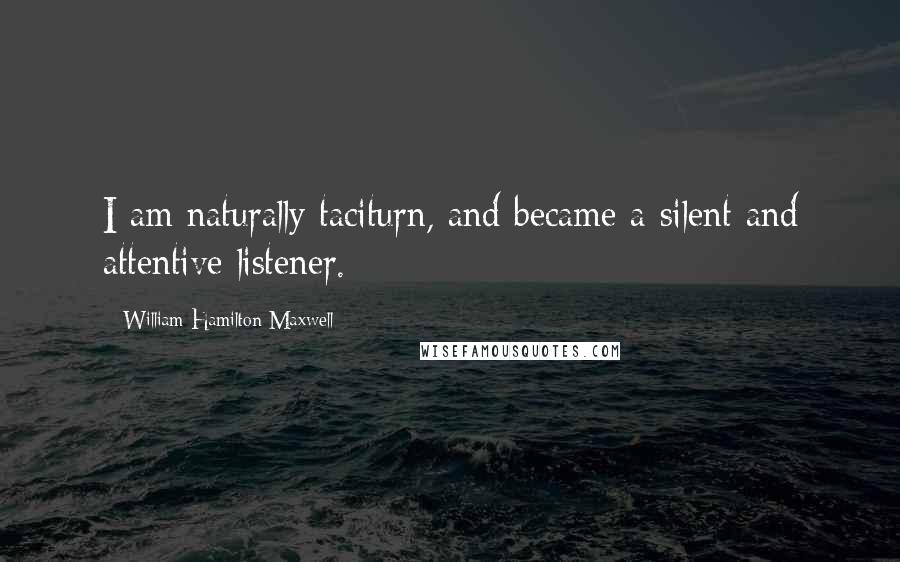 William Hamilton Maxwell Quotes: I am naturally taciturn, and became a silent and attentive listener.