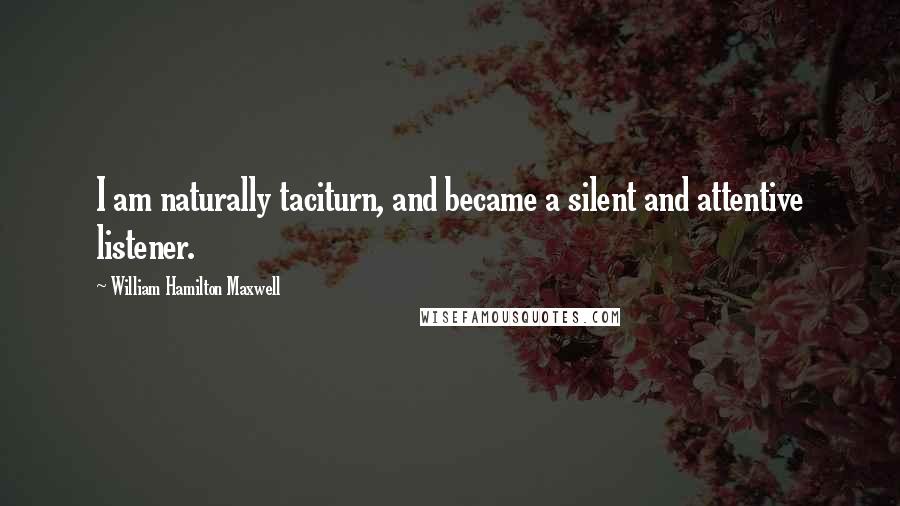 William Hamilton Maxwell Quotes: I am naturally taciturn, and became a silent and attentive listener.