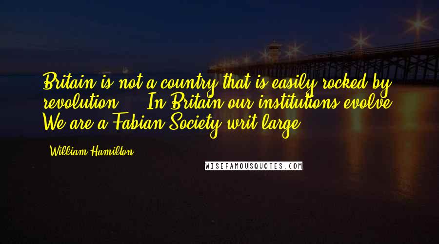 William Hamilton Quotes: Britain is not a country that is easily rocked by revolution ... In Britain our institutions evolve. We are a Fabian Society writ large.