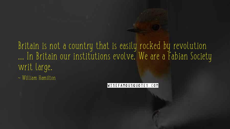 William Hamilton Quotes: Britain is not a country that is easily rocked by revolution ... In Britain our institutions evolve. We are a Fabian Society writ large.