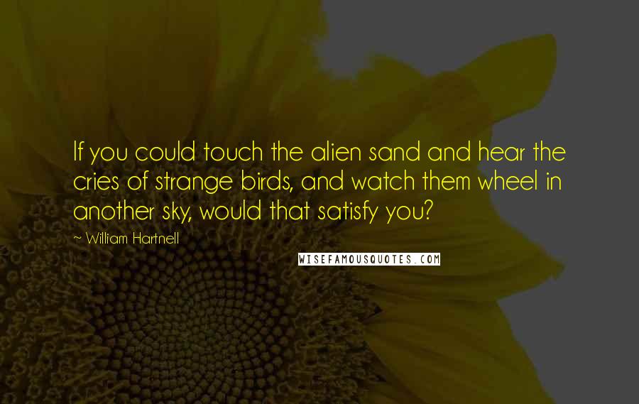 William Hartnell Quotes: If you could touch the alien sand and hear the cries of strange birds, and watch them wheel in another sky, would that satisfy you?