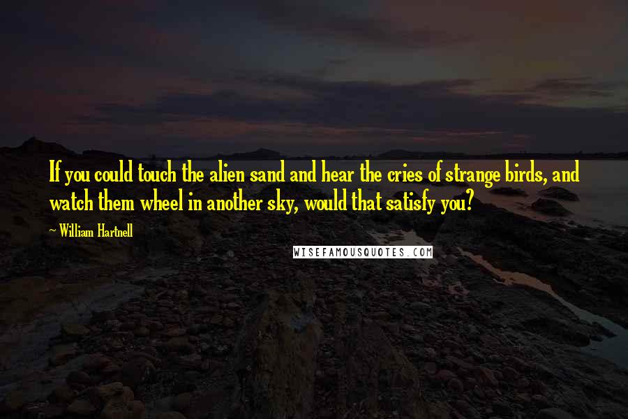 William Hartnell Quotes: If you could touch the alien sand and hear the cries of strange birds, and watch them wheel in another sky, would that satisfy you?