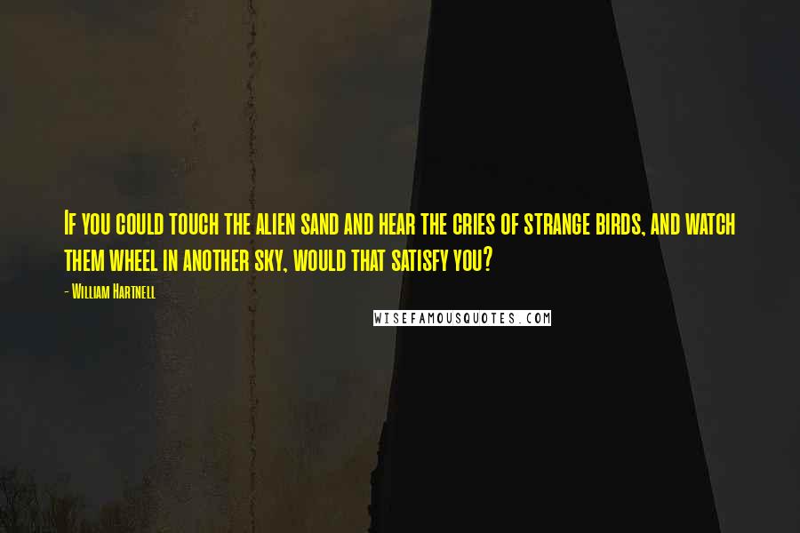 William Hartnell Quotes: If you could touch the alien sand and hear the cries of strange birds, and watch them wheel in another sky, would that satisfy you?