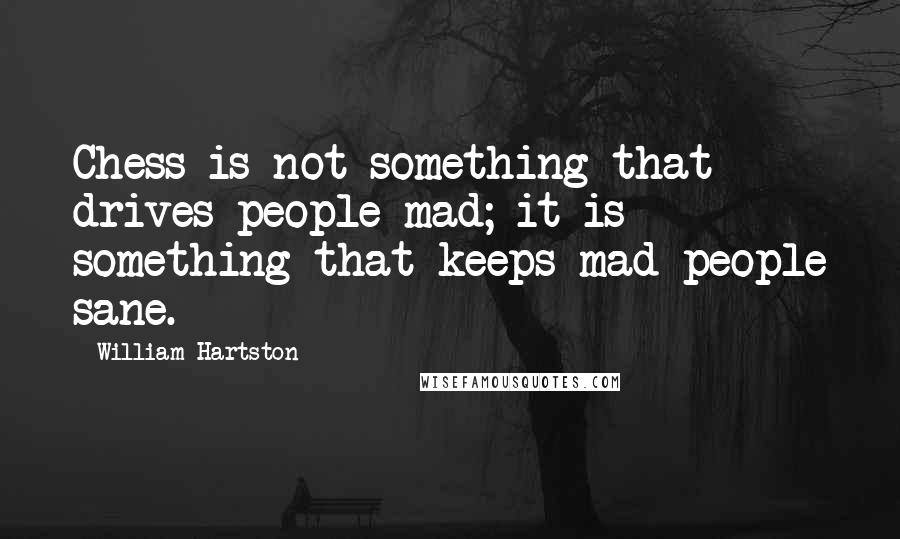 William Hartston Quotes: Chess is not something that drives people mad; it is something that keeps mad people sane.