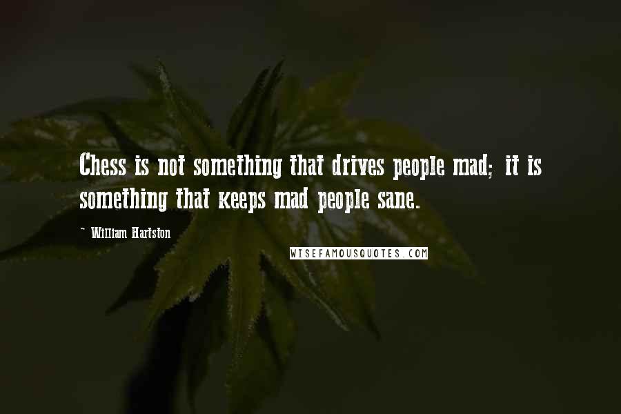 William Hartston Quotes: Chess is not something that drives people mad; it is something that keeps mad people sane.