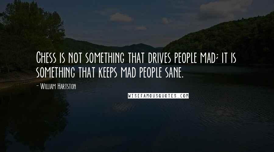 William Hartston Quotes: Chess is not something that drives people mad; it is something that keeps mad people sane.