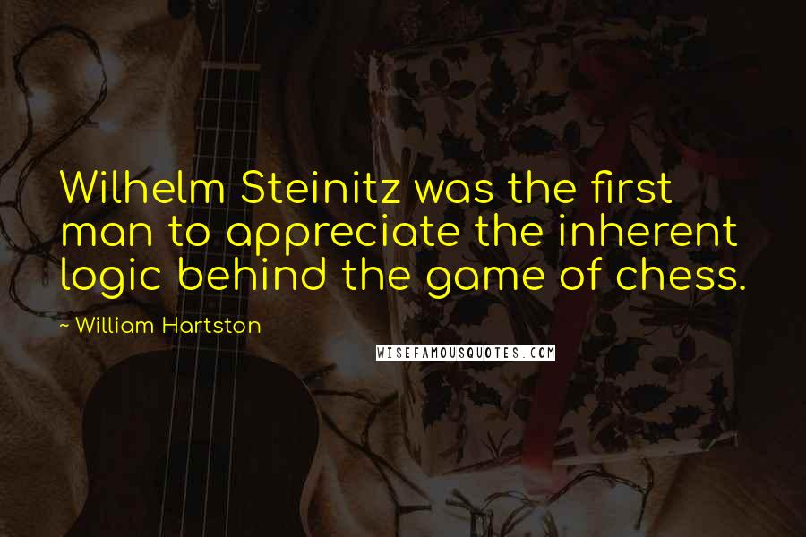 William Hartston Quotes: Wilhelm Steinitz was the first man to appreciate the inherent logic behind the game of chess.