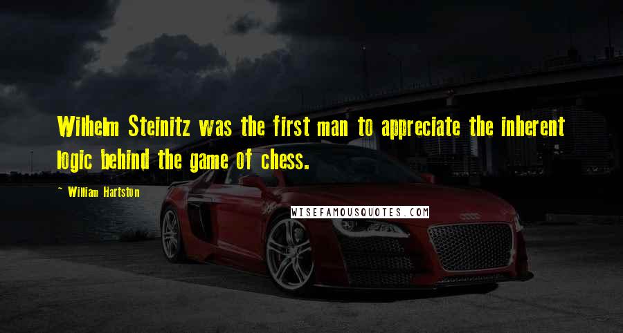 William Hartston Quotes: Wilhelm Steinitz was the first man to appreciate the inherent logic behind the game of chess.