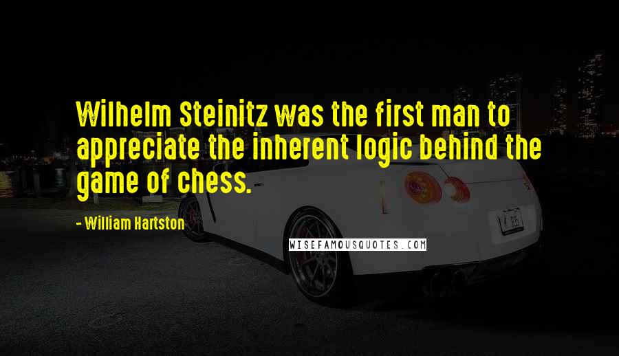 William Hartston Quotes: Wilhelm Steinitz was the first man to appreciate the inherent logic behind the game of chess.