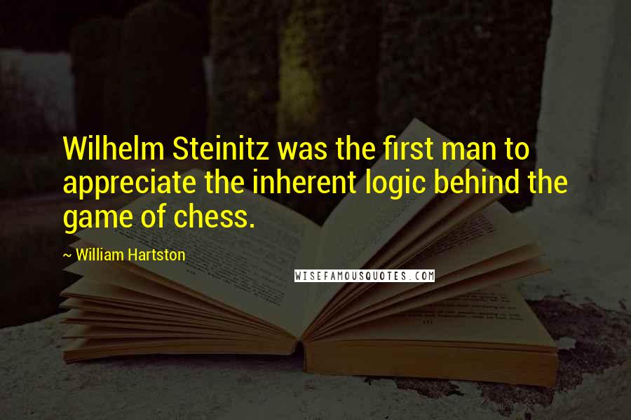 William Hartston Quotes: Wilhelm Steinitz was the first man to appreciate the inherent logic behind the game of chess.