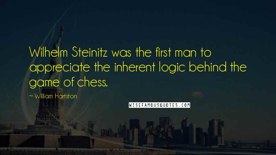 William Hartston Quotes: Wilhelm Steinitz was the first man to appreciate the inherent logic behind the game of chess.