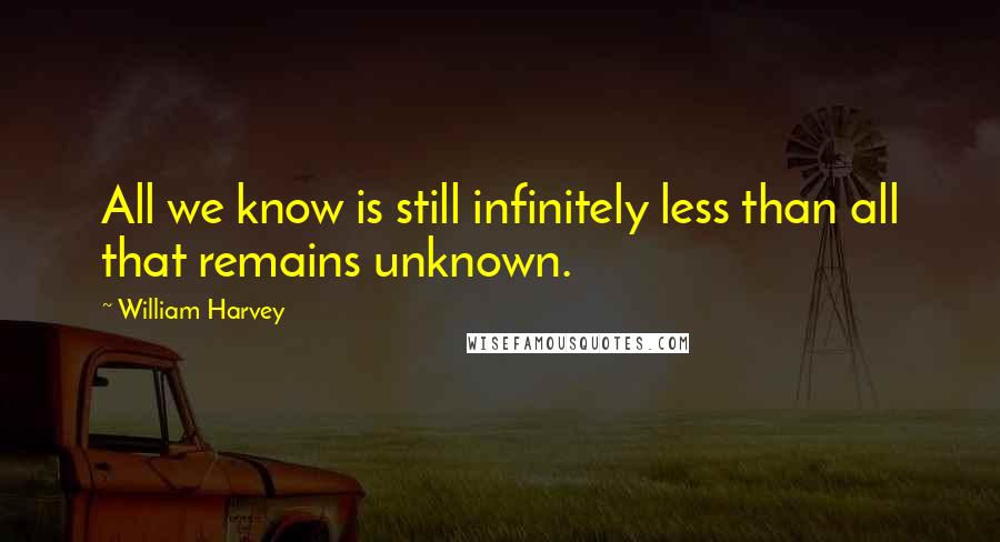 William Harvey Quotes: All we know is still infinitely less than all that remains unknown.