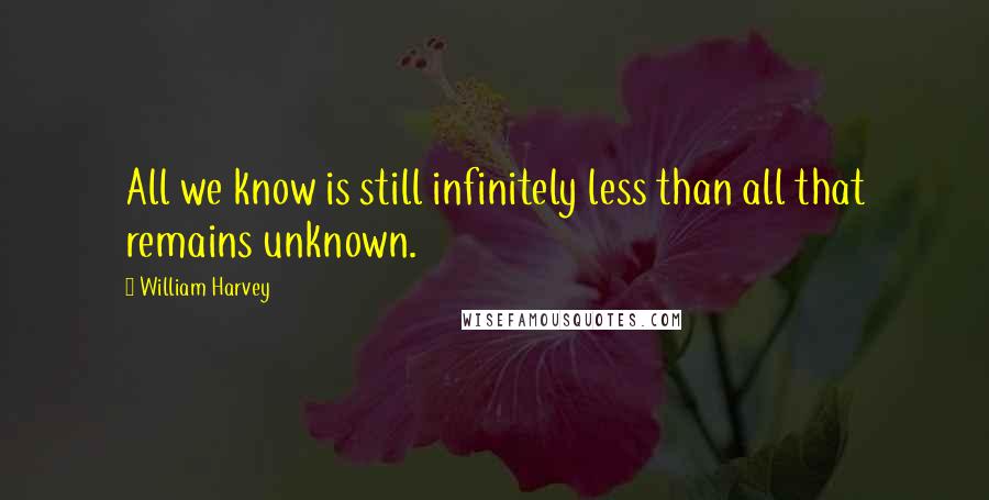 William Harvey Quotes: All we know is still infinitely less than all that remains unknown.