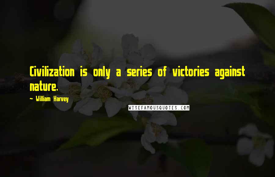 William Harvey Quotes: Civilization is only a series of victories against nature.
