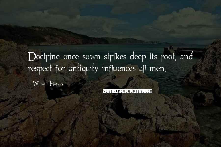 William Harvey Quotes: Doctrine once sown strikes deep its root, and respect for antiquity influences all men.