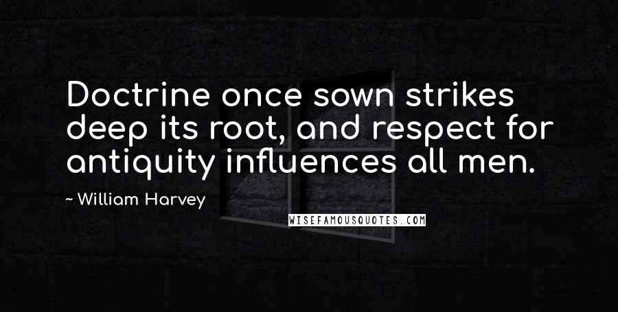 William Harvey Quotes: Doctrine once sown strikes deep its root, and respect for antiquity influences all men.