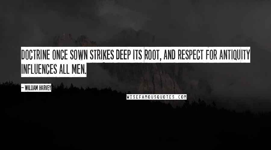 William Harvey Quotes: Doctrine once sown strikes deep its root, and respect for antiquity influences all men.
