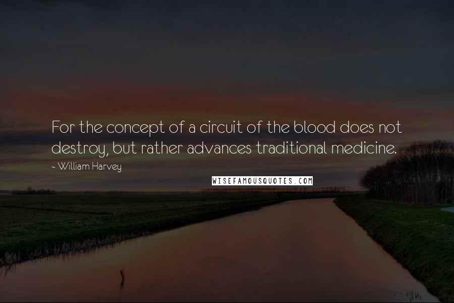 William Harvey Quotes: For the concept of a circuit of the blood does not destroy, but rather advances traditional medicine.