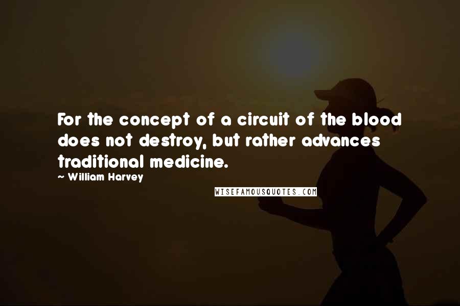 William Harvey Quotes: For the concept of a circuit of the blood does not destroy, but rather advances traditional medicine.