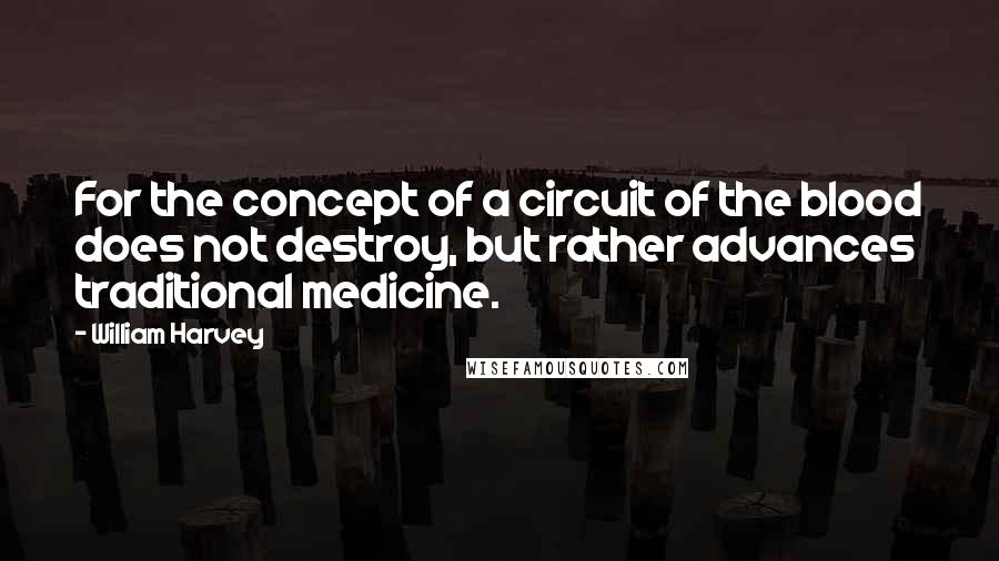 William Harvey Quotes: For the concept of a circuit of the blood does not destroy, but rather advances traditional medicine.