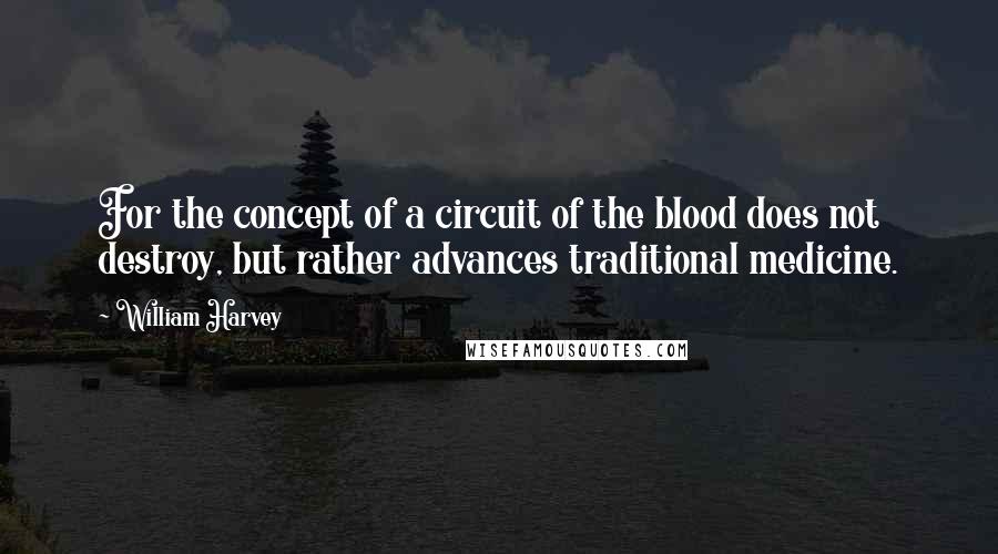 William Harvey Quotes: For the concept of a circuit of the blood does not destroy, but rather advances traditional medicine.