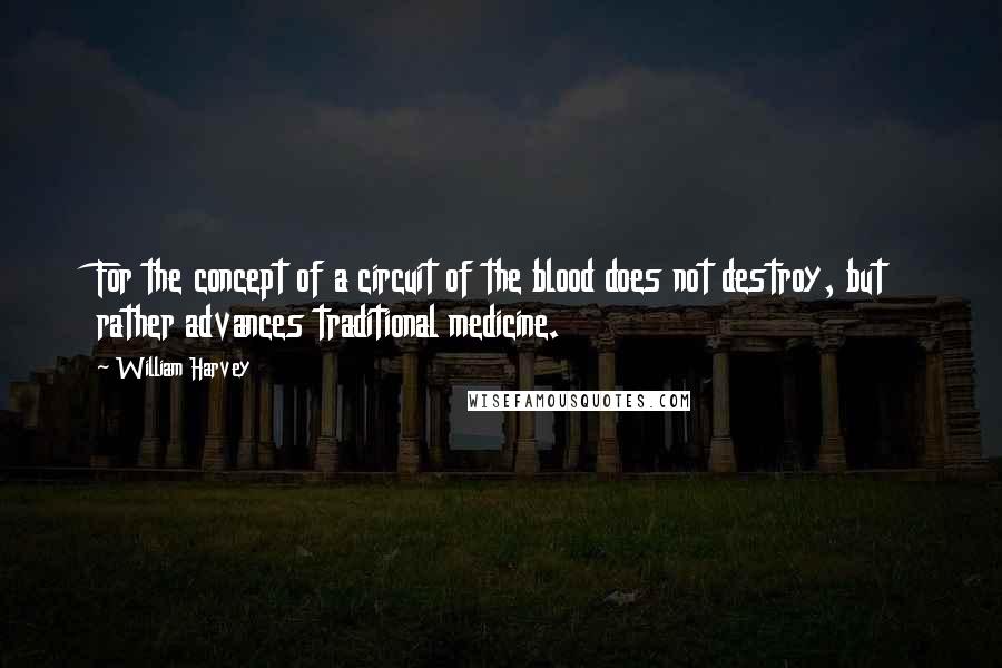 William Harvey Quotes: For the concept of a circuit of the blood does not destroy, but rather advances traditional medicine.