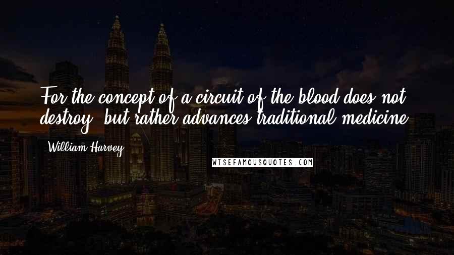 William Harvey Quotes: For the concept of a circuit of the blood does not destroy, but rather advances traditional medicine.