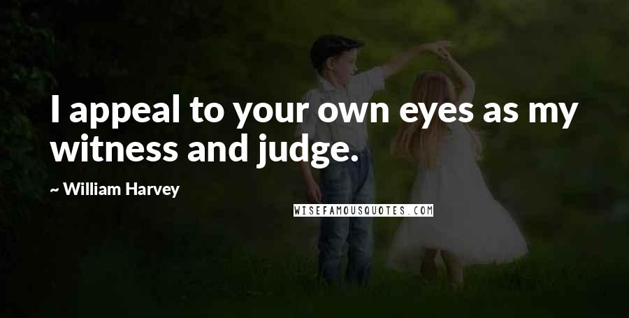 William Harvey Quotes: I appeal to your own eyes as my witness and judge.