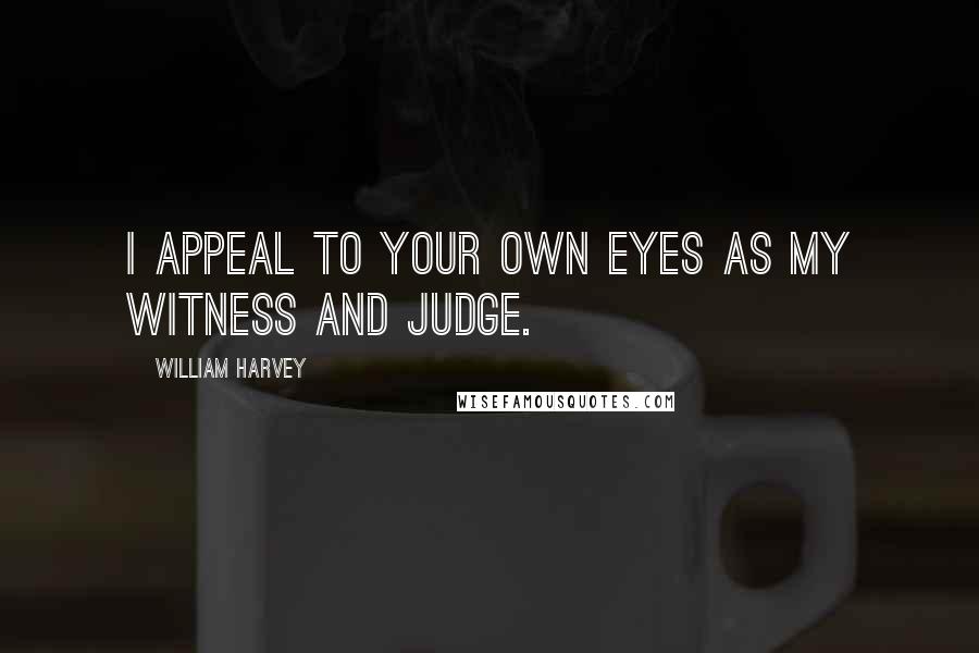 William Harvey Quotes: I appeal to your own eyes as my witness and judge.
