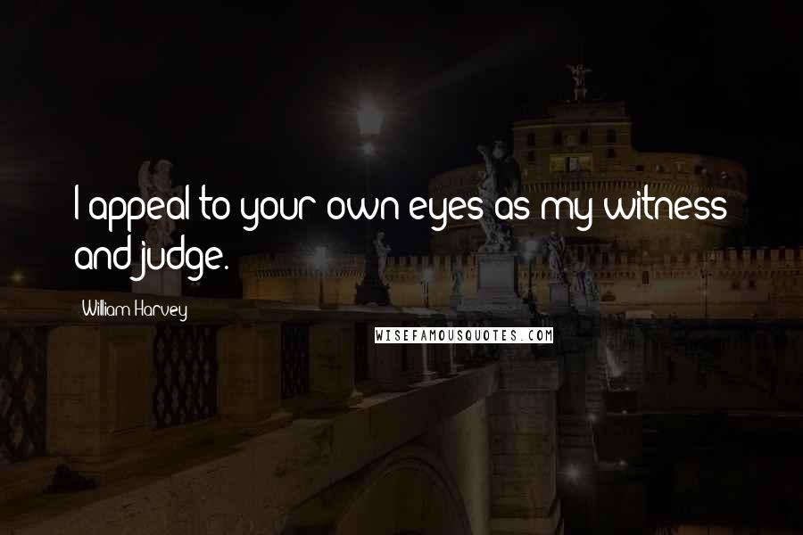 William Harvey Quotes: I appeal to your own eyes as my witness and judge.