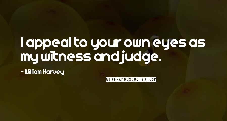 William Harvey Quotes: I appeal to your own eyes as my witness and judge.