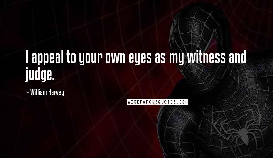 William Harvey Quotes: I appeal to your own eyes as my witness and judge.
