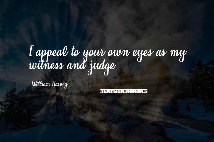 William Harvey Quotes: I appeal to your own eyes as my witness and judge.
