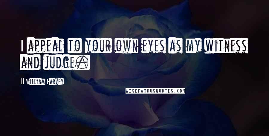 William Harvey Quotes: I appeal to your own eyes as my witness and judge.