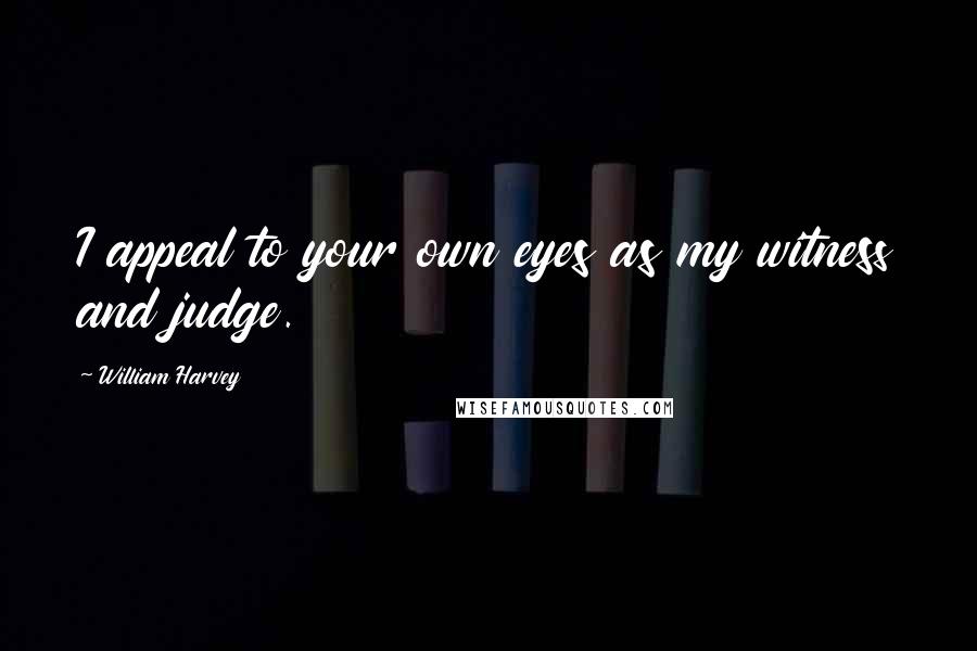 William Harvey Quotes: I appeal to your own eyes as my witness and judge.