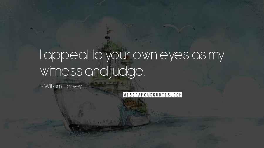 William Harvey Quotes: I appeal to your own eyes as my witness and judge.