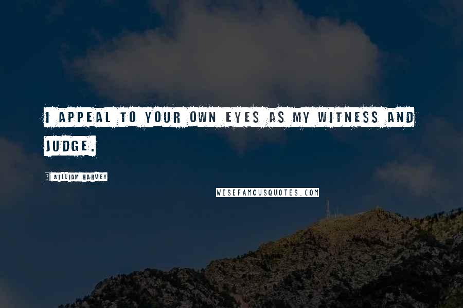William Harvey Quotes: I appeal to your own eyes as my witness and judge.